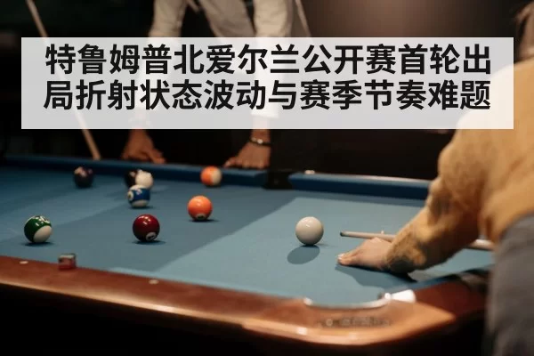 特鲁姆普北爱尔兰公开赛首轮出局折射状态波动与赛季节奏难题（CS:GO）